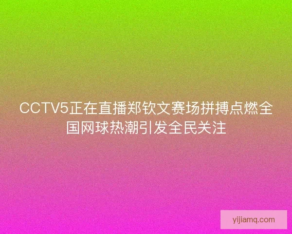 CCTV5正在直播郑钦文赛场拼搏点燃全国网球热潮引发全民关注