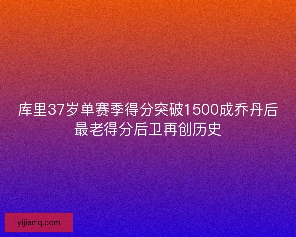 库里37岁单赛季得分突破1500成乔丹后最老得分后卫再创历史