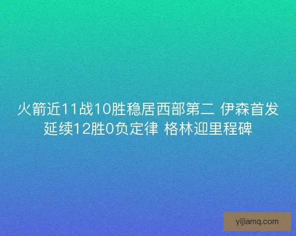 火箭近11战10胜稳居西部第二 伊森首发延续12胜0负定律 格林迎里程碑