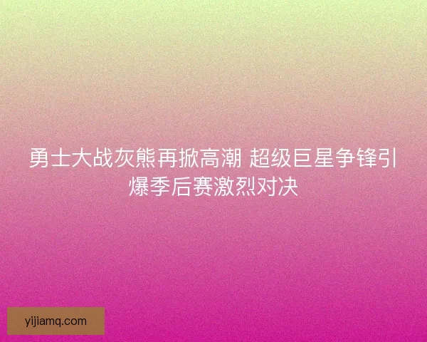 勇士大战灰熊再掀高潮 超级巨星争锋引爆季后赛激烈对决