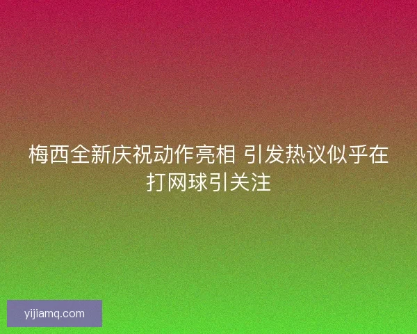 梅西全新庆祝动作亮相 引发热议似乎在打网球引关注 梅西全新庆祝动作亮相 引发热议似乎在打网球引关注
