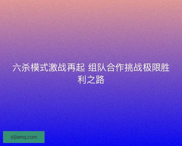 六杀模式激战再起 组队合作挑战极限胜利之路