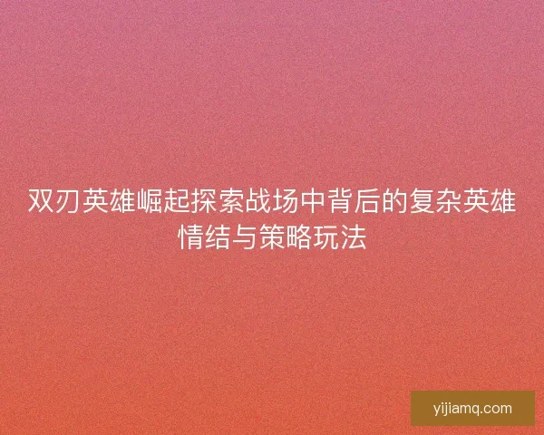 双刃英雄崛起探索战场中背后的复杂英雄情结与策略玩法 双刃英雄崛起探索战场中背后的复杂英雄情结与策略玩法