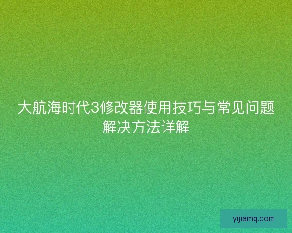 大航海时代3修改器使用技巧与常见问题解决方法详解 大航海时代3修改器使用技巧与常见问题解决方法详解