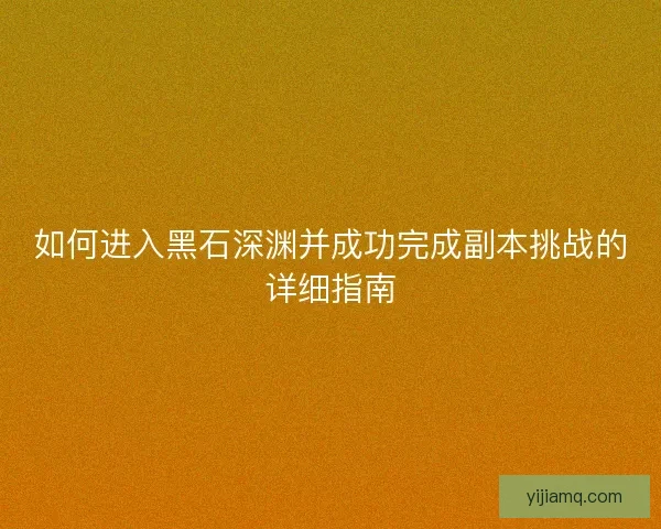 如何进入黑石深渊并成功完成副本挑战的详细指南 如何进入黑石深渊并成功完成副本挑战的详细指南