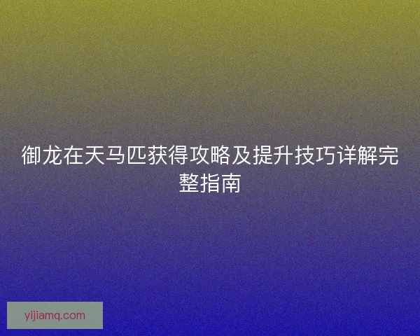 御龙在天马匹获得攻略及提升技巧详解完整指南