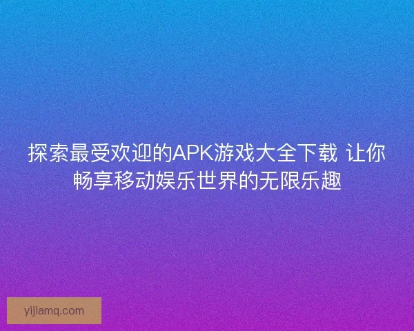 探索最受欢迎的APK游戏大全下载 让你畅享移动娱乐世界的无限乐趣