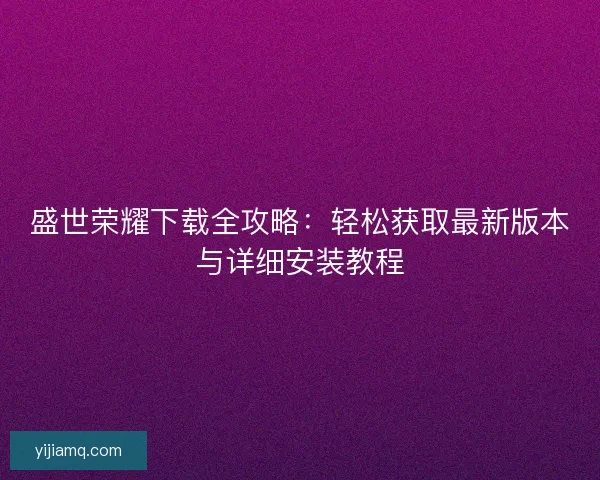 盛世荣耀下载全攻略:轻松获取最新版本与详细安装教程 盛世荣耀下载全攻略:轻松获取最新版本与详细安装教程