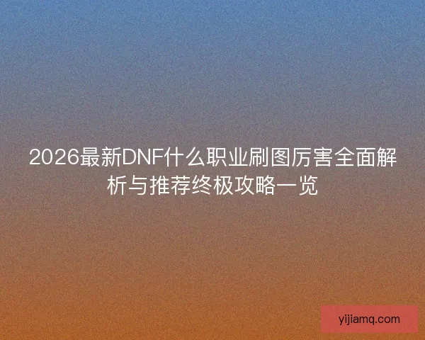 2026最新DNF什么职业刷图厉害全面解析与推荐终极攻略一览