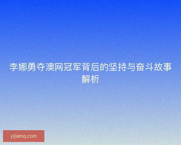 李娜勇夺澳网冠军背后的坚持与奋斗故事解析