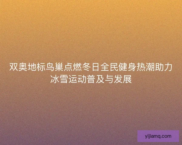 双奥地标鸟巢点燃冬日全民健身热潮助力冰雪运动普及与发展 双奥地标鸟巢点燃冬日全民健身热潮助力冰雪运动普及与发展