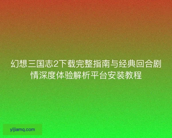 幻想三国志2下载完整指南与经典回合剧情深度体验解析平台安装教程