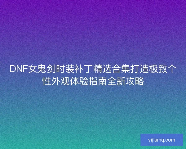 DNF女鬼剑时装补丁精选合集打造极致个性外观体验指南全新攻略