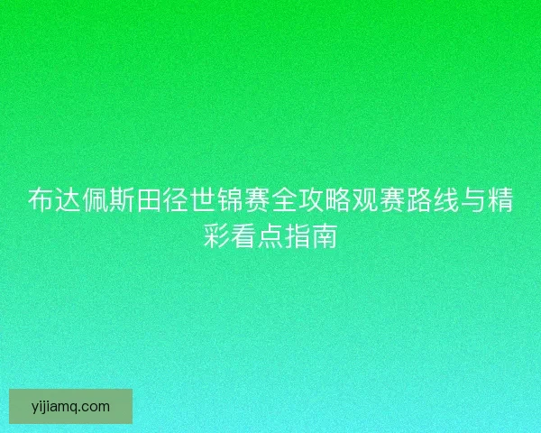 布达佩斯田径世锦赛全攻略观赛路线与精彩看点指南