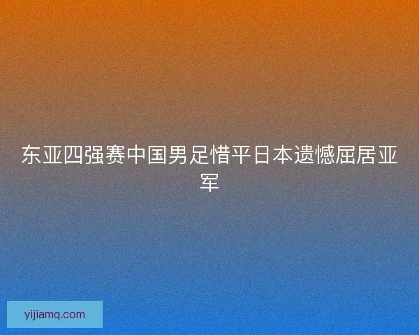 东亚四强赛中国男足惜平日本遗憾屈居亚军