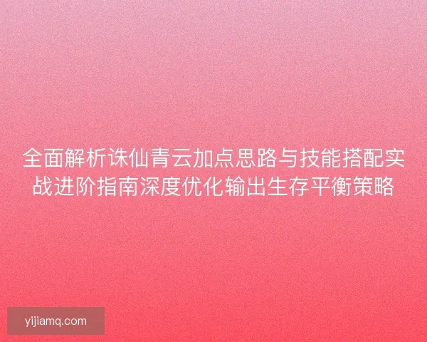 全面解析诛仙青云加点思路与技能搭配实战进阶指南深度优化输出生存平衡策略