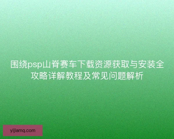 围绕psp山脊赛车下载资源获取与安装全攻略详解教程及常见问题解析