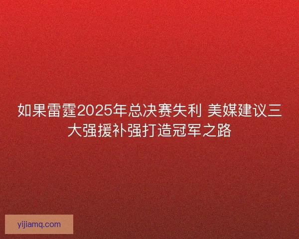 如果雷霆2025年总决赛失利 美媒建议三大强援补强打造冠军之路