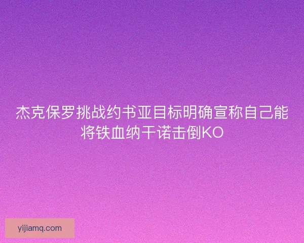杰克保罗挑战约书亚目标明确宣称自己能将铁血纳干诺击倒KO