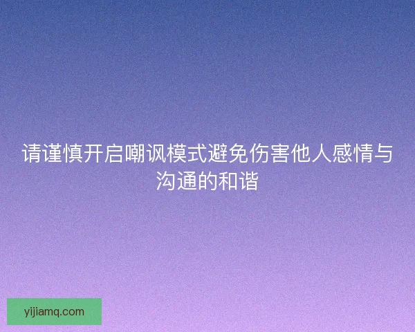 请谨慎开启嘲讽模式避免伤害他人感情与沟通的和谐 请谨慎开启嘲讽模式避免伤害他人感情与沟通的和谐