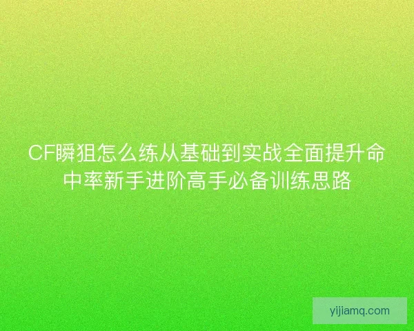 CF瞬狙怎么练从基础到实战全面提升命中率新手进阶高手必备训练思路 CF瞬狙怎么练从基础到实战全面提升命中率新手进阶高手必备训练思路