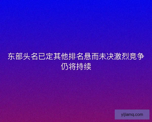 东部头名已定其他排名悬而未决激烈竞争仍将持续 东部头名已定其他排名悬而未决激烈竞争仍将持续