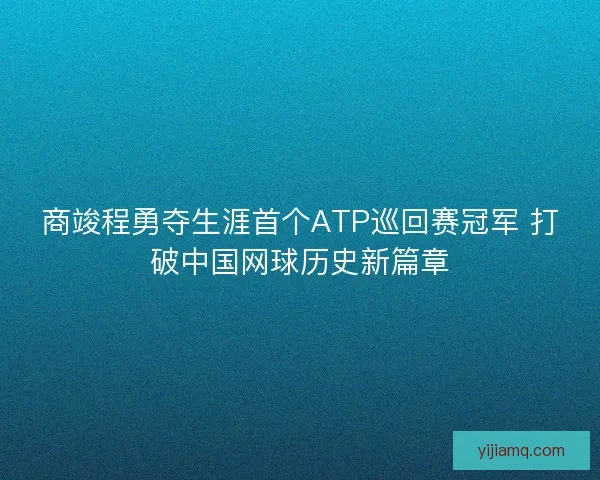 商竣程勇夺生涯首个ATP巡回赛冠军 打破中国网球历史新篇章 商竣程勇夺生涯首个ATP巡回赛冠军 打破中国网球历史新篇章