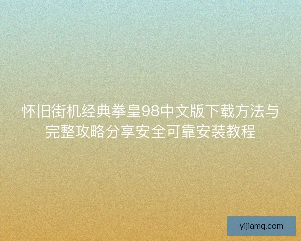 怀旧街机经典拳皇98中文版下载方法与完整攻略分享安全可靠安装教程 怀旧街机经典拳皇98中文版下载方法与完整攻略分享安全可靠安装教程