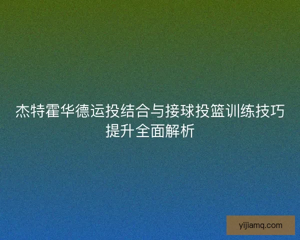 杰特霍华德运投结合与接球投篮训练技巧提升全面解析 杰特霍华德运投结合与接球投篮训练技巧提升全面解析