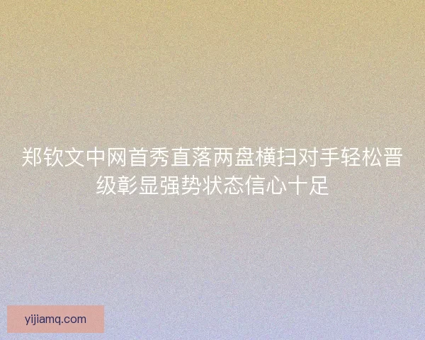 郑钦文中网首秀直落两盘横扫对手轻松晋级彰显强势状态信心十足 郑钦文中网首秀直落两盘横扫对手轻松晋级彰显强势状态信心十足