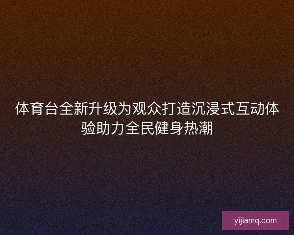 体育台全新升级为观众打造沉浸式互动体验助力全民健身热潮