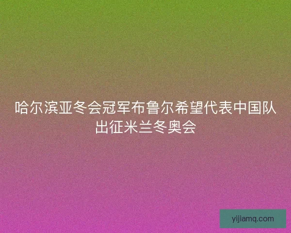 哈尔滨亚冬会冠军布鲁尔希望代表中国队出征米兰冬奥会 哈尔滨亚冬会冠军布鲁尔希望代表中国队出征米兰冬奥会
