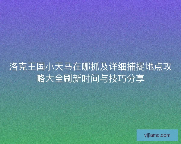 洛克王国小天马在哪抓及详细捕捉地点攻略大全刷新时间与技巧分享 洛克王国小天马在哪抓及详细捕捉地点攻略大全刷新时间与技巧分享