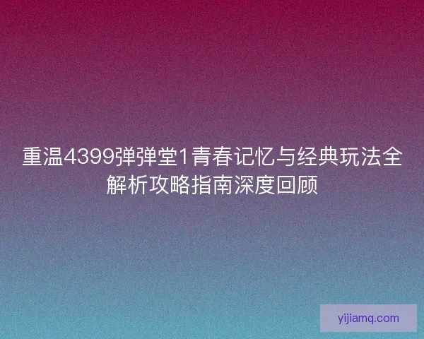 重温4399弹弹堂1青春记忆与经典玩法全解析攻略指南深度回顾 重温4399弹弹堂1青春记忆与经典玩法全解析攻略指南深度回顾