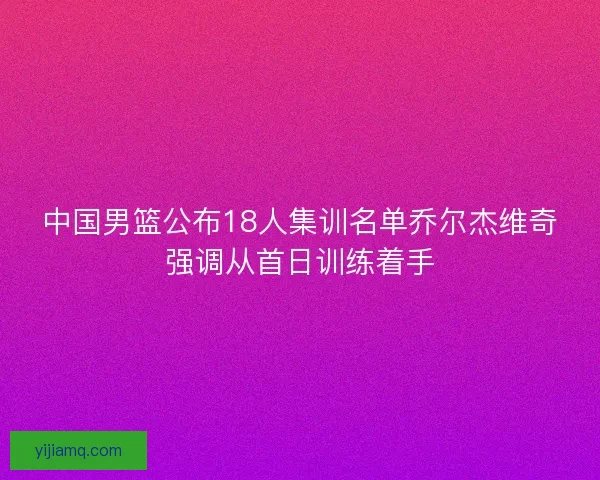 中国男篮公布18人集训名单乔尔杰维奇强调从首日训练着手 中国男篮公布18人集训名单乔尔杰维奇强调从首日训练着手