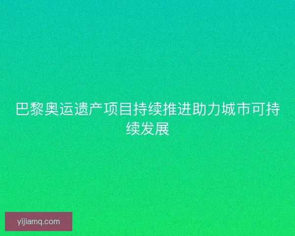 巴黎奥运遗产项目持续推进助力城市可持续发展