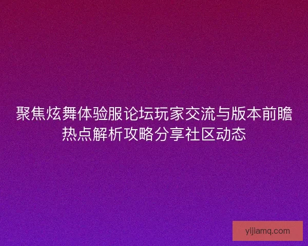 聚焦炫舞体验服论坛玩家交流与版本前瞻热点解析攻略分享社区动态