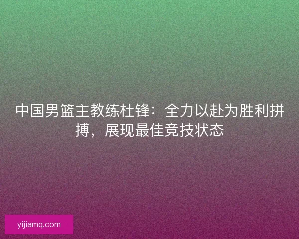中国男篮主教练杜锋:全力以赴为胜利拼搏,展现最佳竞技状态 中国男篮主教练杜锋:全力以赴为胜利拼搏,展现最佳竞技状态