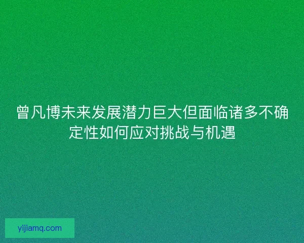 曾凡博未来发展潜力巨大但面临诸多不确定性如何应对挑战与机遇 曾凡博未来发展潜力巨大但面临诸多不确定性如何应对挑战与机遇