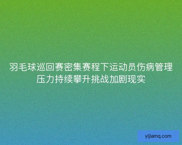 羽毛球巡回赛密集赛程下运动员伤病管理压力持续攀升挑战加剧现实 羽毛球巡回赛密集赛程下运动员伤病管理压力持续攀升挑战加剧现实
