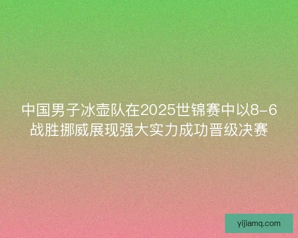 中国男子冰壶队在2025世锦赛中以8-6战胜挪威展现强大实力成功晋级决赛 中国男子冰壶队在2025世锦赛中以8-6战胜挪威展现强大实力成功晋级决赛