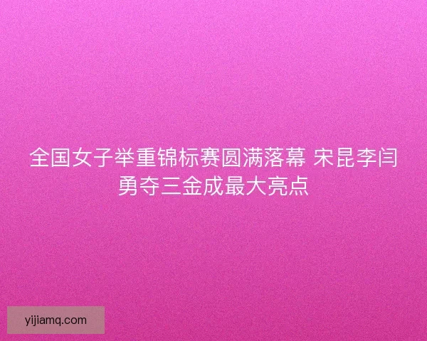 全国女子举重锦标赛圆满落幕 宋昆李闫勇夺三金成最大亮点 全国女子举重锦标赛圆满落幕 宋昆李闫勇夺三金成最大亮点