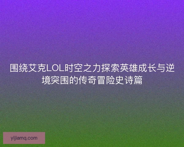 围绕艾克LOL时空之力探索英雄成长与逆境突围的传奇冒险史诗篇 围绕艾克LOL时空之力探索英雄成长与逆境突围的传奇冒险史诗篇