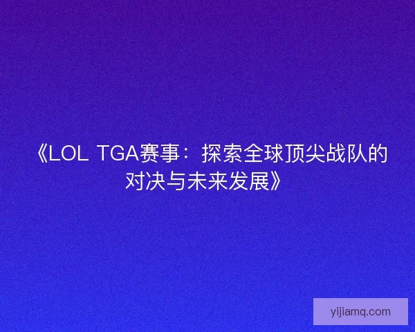 《LOL TGA赛事:探索全球顶尖战队的对决与未来发展》 《LOL TGA赛事:探索全球顶尖战队的对决与未来发展》