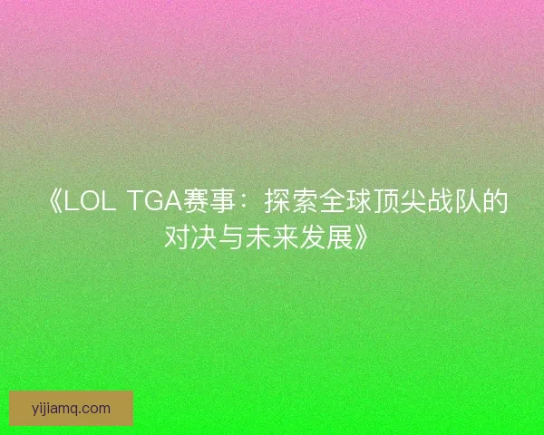 《LOL TGA赛事:探索全球顶尖战队的对决与未来发展》 《LOL TGA赛事:探索全球顶尖战队的对决与未来发展》
