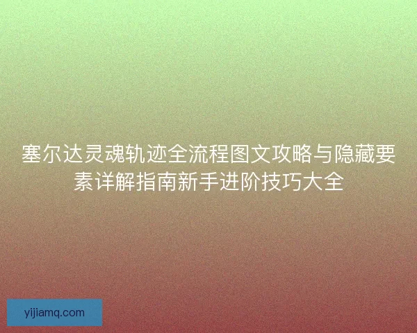 塞尔达灵魂轨迹全流程图文攻略与隐藏要素详解指南新手进阶技巧大全 塞尔达灵魂轨迹全流程图文攻略与隐藏要素详解指南新手进阶技巧大全