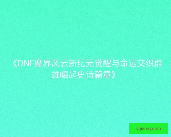 《DNF魔界风云新纪元觉醒与命运交织群雄崛起史诗篇章》 《DNF魔界风云新纪元觉醒与命运交织群雄崛起史诗篇章》