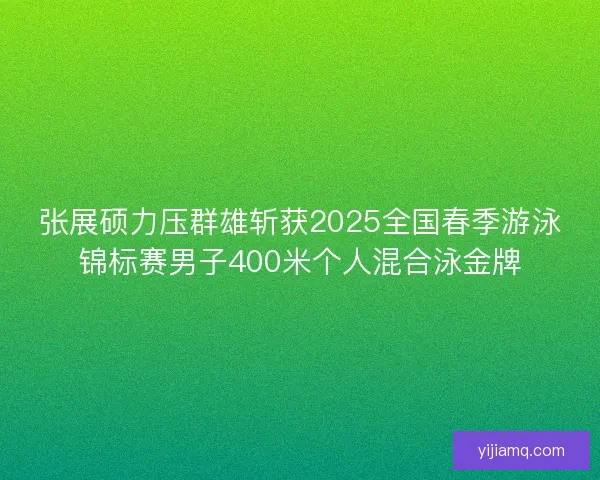 张展硕力压群雄斩获2025全国春季游泳锦标赛男子400米个人混合泳金牌 张展硕力压群雄斩获2025全国春季游泳锦标赛男子400米个人混合泳金牌
